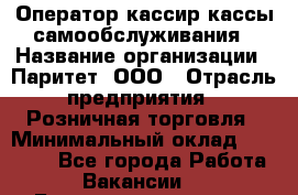 Оператор-кассир кассы самообслуживания › Название организации ­ Паритет, ООО › Отрасль предприятия ­ Розничная торговля › Минимальный оклад ­ 28 500 - Все города Работа » Вакансии   . Башкортостан респ.